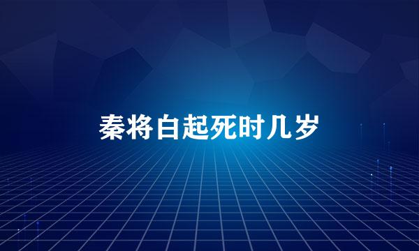 秦将白起死时几岁