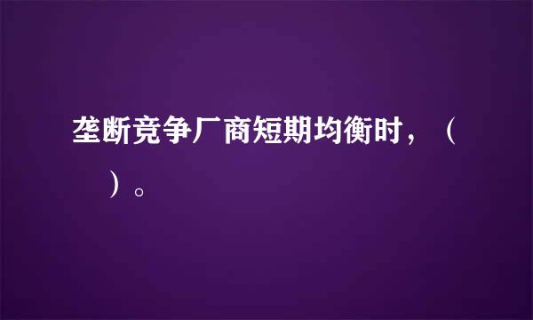 垄断竞争厂商短期均衡时，（ ）。