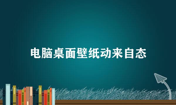 电脑桌面壁纸动来自态
