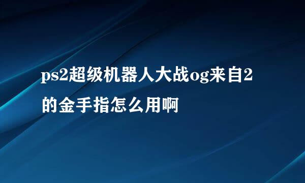 ps2超级机器人大战og来自2的金手指怎么用啊