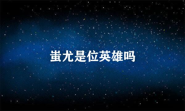 蚩尤是位英雄吗
