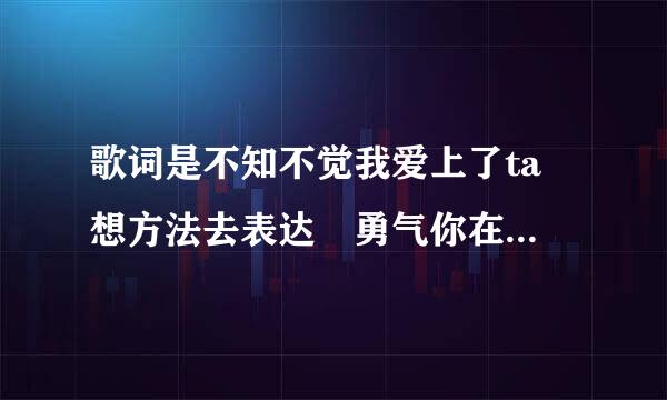 歌词是不知不觉我爱上了ta 想方法去表达 勇气你在哪 是哪首歌啊来自