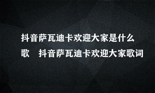 抖音萨瓦迪卡欢迎大家是什么歌 抖音萨瓦迪卡欢迎大家歌词