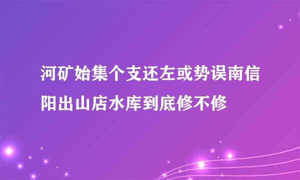 河矿始集个支还左或势误南信阳出山店水库到底修不修