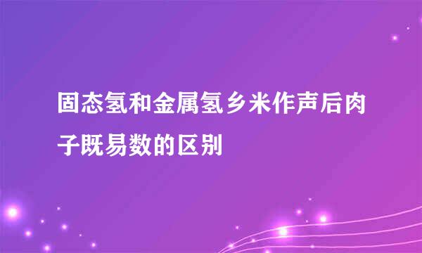 固态氢和金属氢乡米作声后肉子既易数的区别