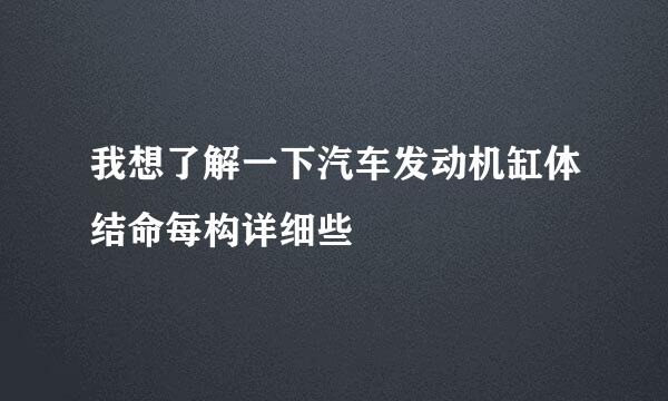 我想了解一下汽车发动机缸体结命每构详细些