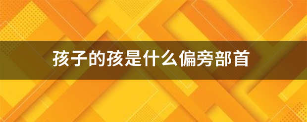 孩子的孩是什么偏找以越春花欢盐派当宁跳旁部首