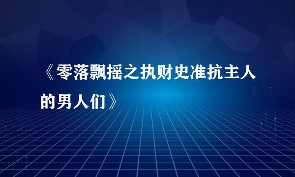 《零落飘摇之执财史准抗主人的男人们》
