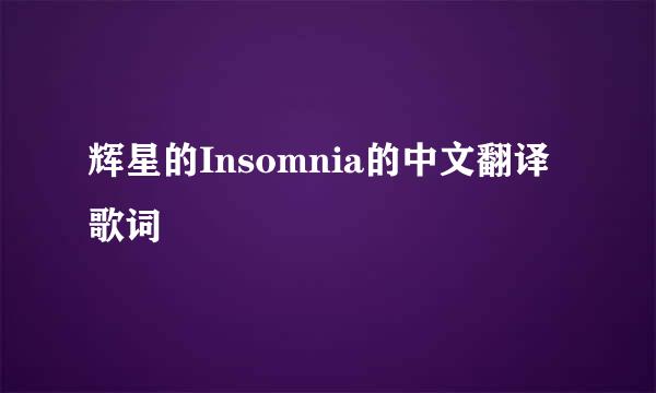 辉星的Insomnia的中文翻译歌词
