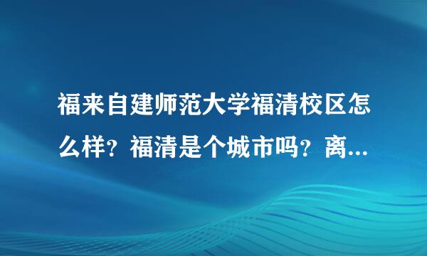 福来自建师范大学福清校区怎么样？福清是个城市吗？离福州远不远