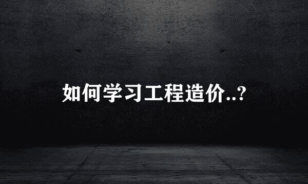 如何学习工程造价..?