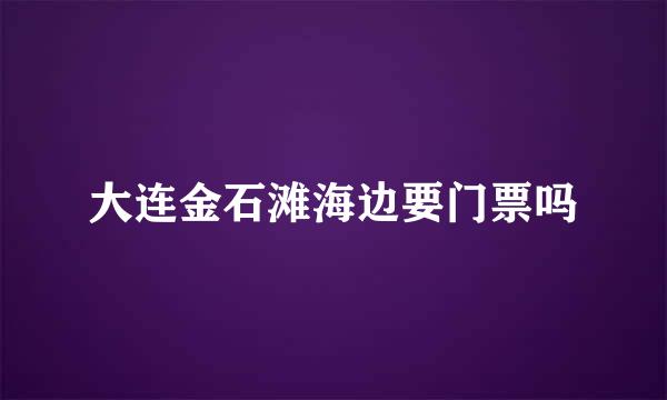 大连金石滩海边要门票吗