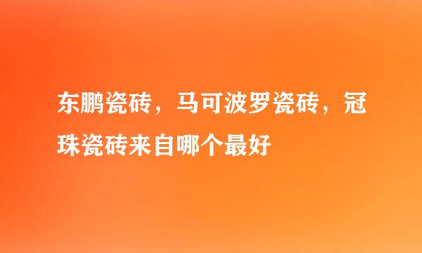 东鹏瓷砖，马可波罗瓷砖，冠珠瓷砖来自哪个最好