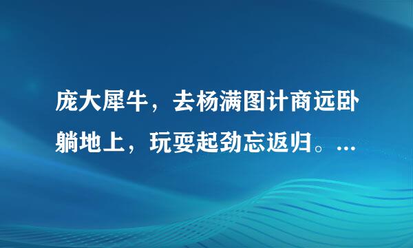 庞大犀牛，去杨满图计商远卧躺地上，玩耍起劲忘返归。高大强壮来自，两情相悦。第一第二取首尾。打一生肖，请解释。。。