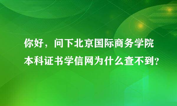 你好，问下北京国际商务学院本科证书学信网为什么查不到？