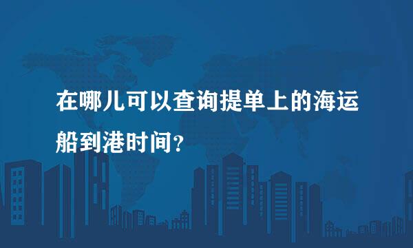 在哪儿可以查询提单上的海运船到港时间？