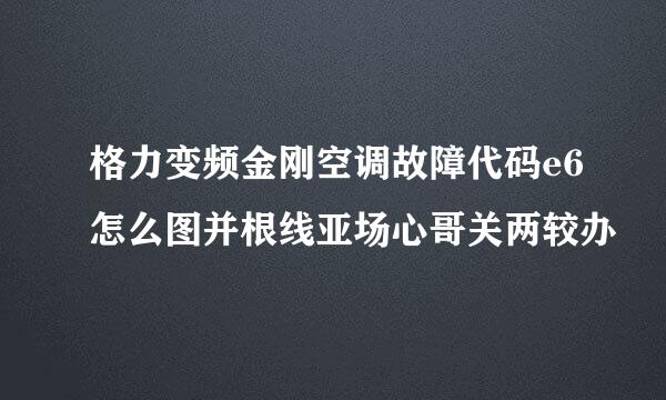 格力变频金刚空调故障代码e6怎么图并根线亚场心哥关两较办