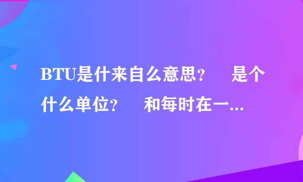 BTU是什来自么意思？ 是个什么单位？ 和每时在一起说明什么？