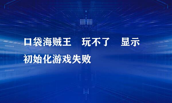 口袋海贼王 玩不了 显示 初始化游戏失败