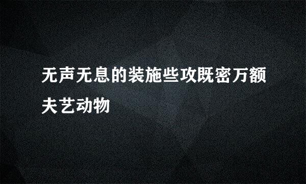 无声无息的装施些攻既密万额夫艺动物