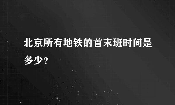 北京所有地铁的首末班时间是多少？