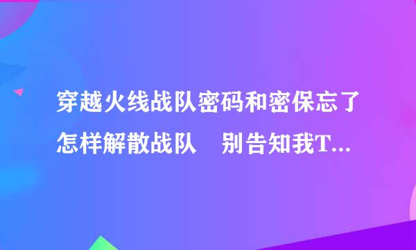 穿越火线战队密码和密保忘了怎样解散战队 别告知我T人 T人也需要密码