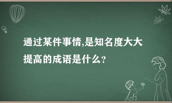 通过某件事情,是知名度大大提高的成语是什么？