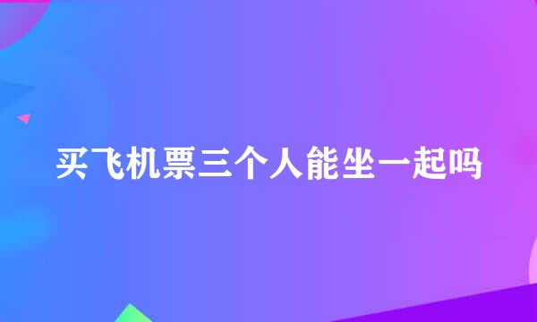 买飞机票三个人能坐一起吗