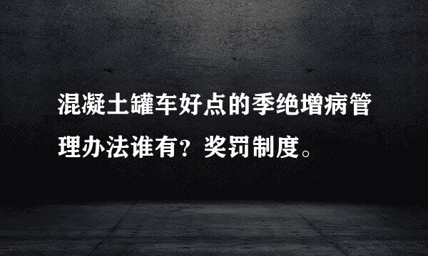 混凝土罐车好点的季绝增病管理办法谁有？奖罚制度。