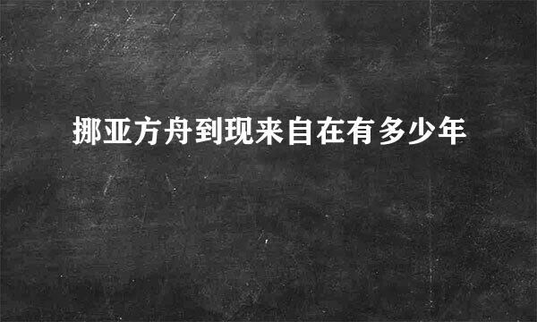 挪亚方舟到现来自在有多少年