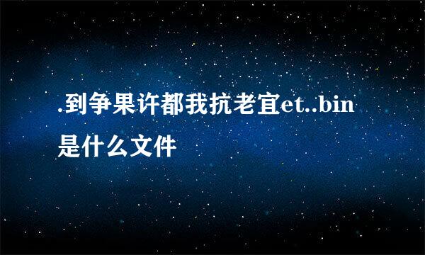 .到争果许都我抗老宜et..bin是什么文件