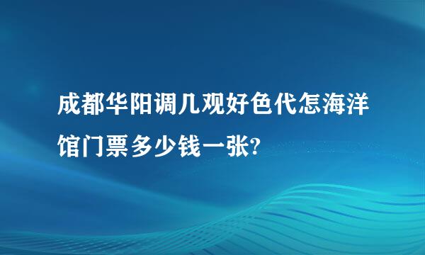 成都华阳调几观好色代怎海洋馆门票多少钱一张?