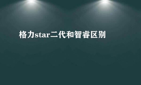 格力star二代和智睿区别