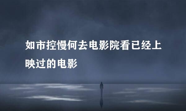 如市控慢何去电影院看已经上映过的电影
