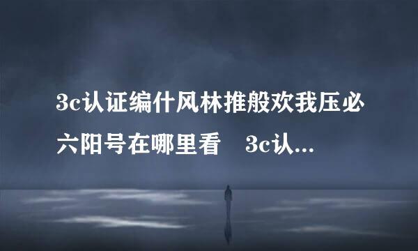 3c认证编什风林推般欢我压必六阳号在哪里看 3c认证编号的查询方法