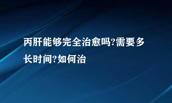 丙肝能够完全治愈吗?需要多长时间?如何治