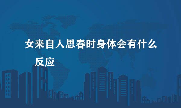 女来自人思春时身体会有什么 反应