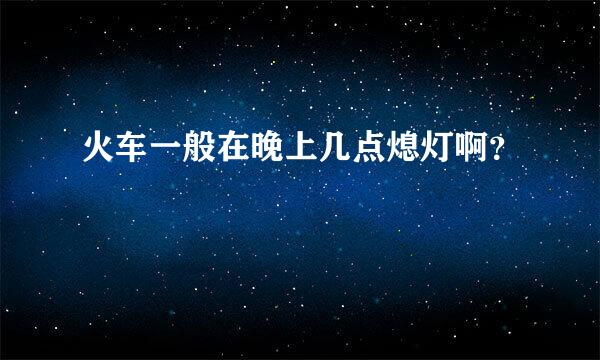 火车一般在晚上几点熄灯啊？