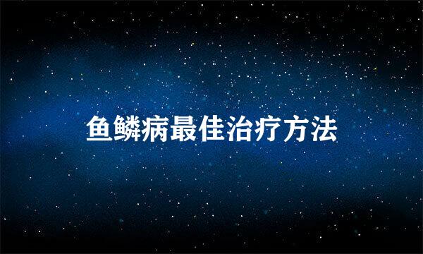 鱼鳞病最佳治疗方法