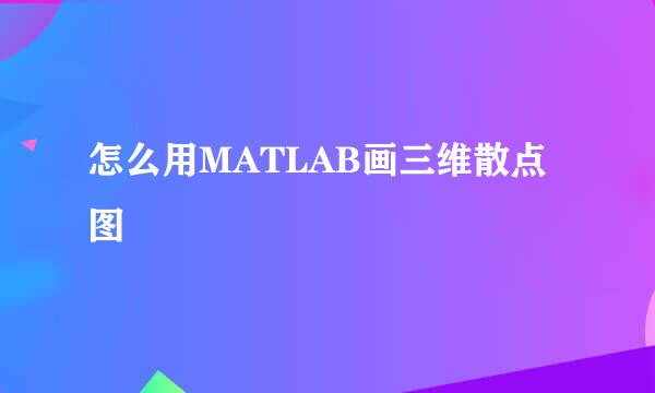 怎么用MATLAB画三维散点图