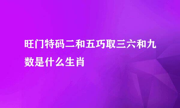旺门特码二和五巧取三六和九数是什么生肖