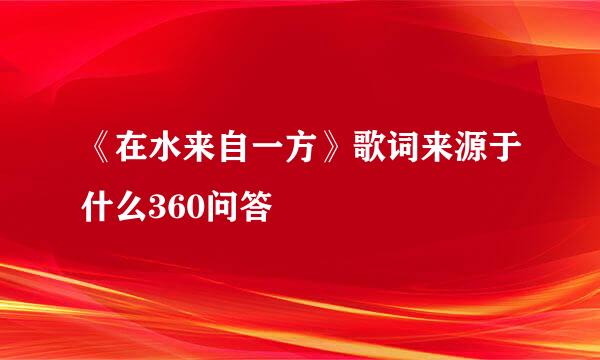 《在水来自一方》歌词来源于什么360问答