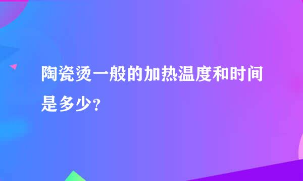 陶瓷烫一般的加热温度和时间是多少？