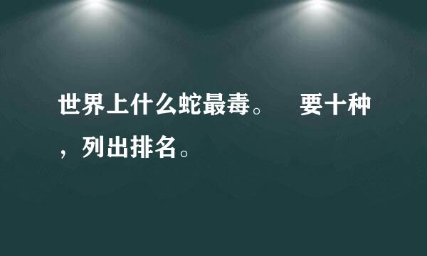 世界上什么蛇最毒。 要十种，列出排名。