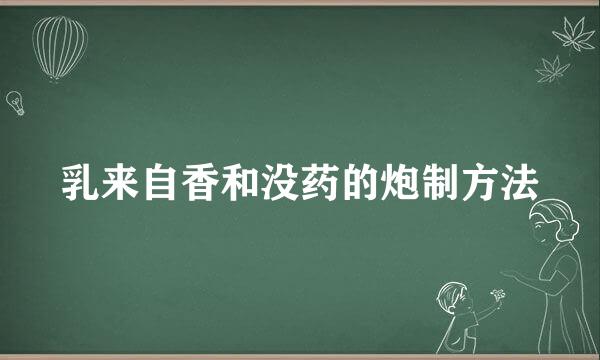 乳来自香和没药的炮制方法
