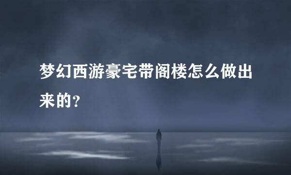梦幻西游豪宅带阁楼怎么做出来的？