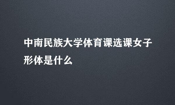 中南民族大学体育课选课女子形体是什么