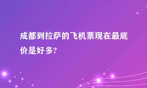 成都到拉萨的飞机票现在最底价是好多?