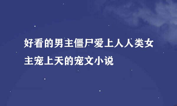 好看的男主僵尸爱上人人类女主宠上天的宠文小说