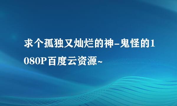 求个孤独又灿烂的神-鬼怪的1080P百度云资源~